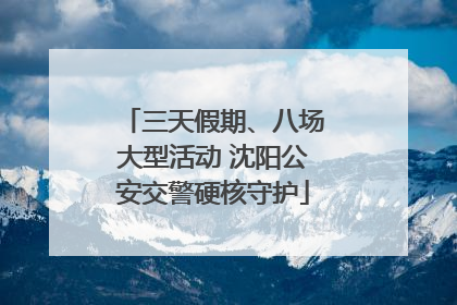 三天假期、八场大型活动 沈阳公安交警硬核守护