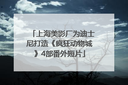 上海美影厂为迪士尼打造《疯狂动物城》4部番外短片