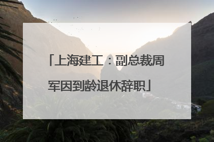 上海建工：副总裁周军因到龄退休辞职