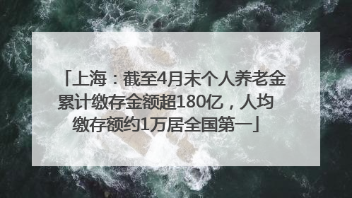 上海：截至4月末个人养老金累计缴存金额超180亿，人均缴存额约1万居全国第一