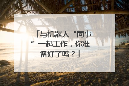 与机器人“同事”一起工作，你准备好了吗？