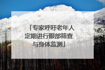 专家呼吁老年人定期进行眼部筛查与身体监测