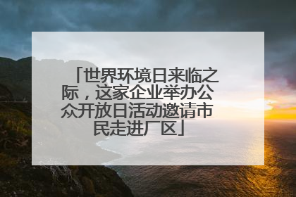 世界环境日来临之际，这家企业举办公众开放日活动邀请市民走进厂区