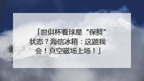 世俱杯看球星“保鲜”状态？海信冰箱：这题我会！真空磁场上场！