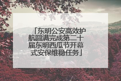 东明公安高效护航圆满完成第二十届东明西瓜节开幕式安保维稳任务