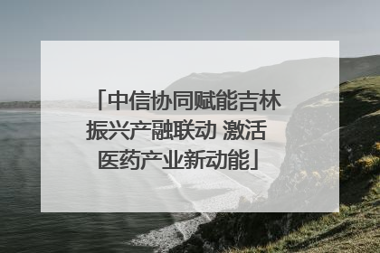 中信协同赋能吉林振兴产融联动 激活医药产业新动能