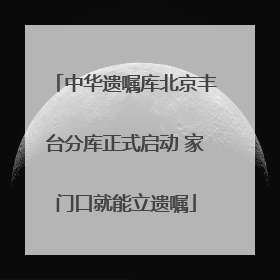 中华遗嘱库北京丰台分库正式启动 家门口就能立遗嘱