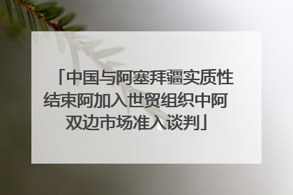 中国与阿塞拜疆实质性结束阿加入世贸组织中阿双边市场准入谈判