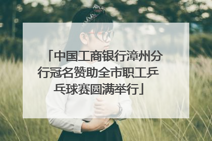中国工商银行漳州分行冠名赞助全市职工乒乓球赛圆满举行