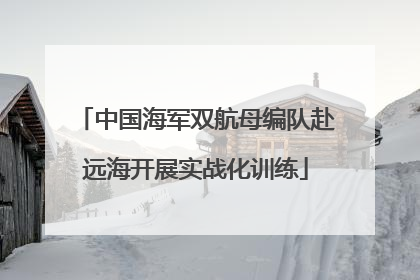 中国海军双航母编队赴远海开展实战化训练