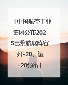 中国航空工业集团公布2025巴黎航展阵容 歼-20、运-20领衔