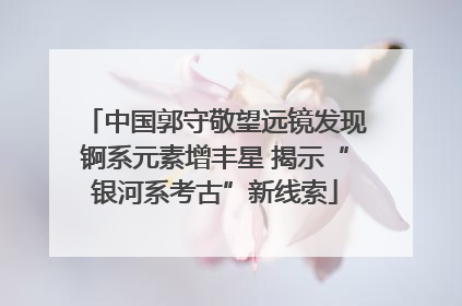 中国郭守敬望远镜发现锕系元素增丰星 揭示“银河系考古”新线索