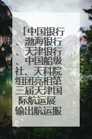 中国银行、渤海银行、天津银行、中国船级社、天科院组团亮相第三届天津国际航运展 输出航运服务“中国方案”