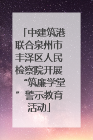 中建筑港联合泉州市丰泽区人民检察院开展“筑廉学堂”警示教育活动