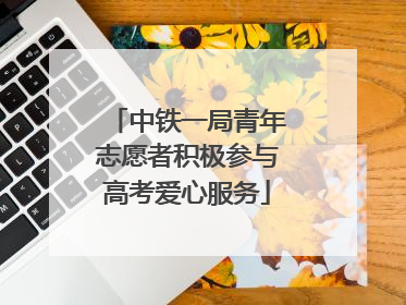 中铁一局青年志愿者积极参与高考爱心服务