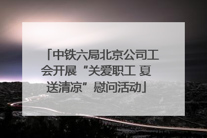 中铁六局北京公司工会开展“关爱职工 夏送清凉”慰问活动