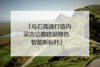 乌石高速打造内蒙古公路建设绿色智能新标杆