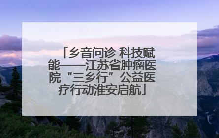 乡音问诊 科技赋能——江苏省肿瘤医院“三乡行”公益医疗行动淮安启航