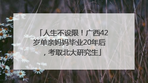 人生不设限！广西42岁单亲妈妈毕业20年后，考取北大研究生