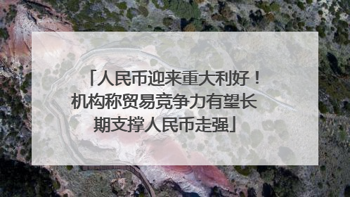 人民币迎来重大利好！机构称贸易竞争力有望长期支撑人民币走强