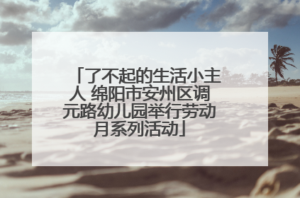 了不起的生活小主人 绵阳市安州区调元路幼儿园举行劳动月系列活动