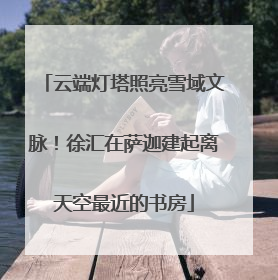 云端灯塔照亮雪域文脉！徐汇在萨迦建起离天空最近的书房