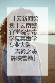 云新闻策划丨云南警官学院禁毒学院禁毒学专业大队——青衿之志辉映警徽