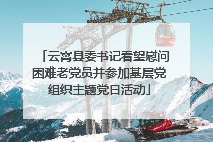 云霄县委书记看望慰问困难老党员并参加基层党组织主题党日活动