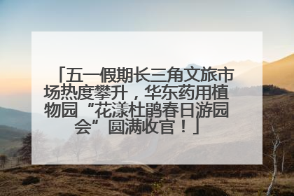 五一假期长三角文旅市场热度攀升，华东药用植物园“花漾杜鹃春日游园会”圆满收官！