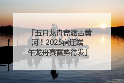 五月龙舟竞渡古黄河！2025宿迁端午龙舟赛蓄势待发