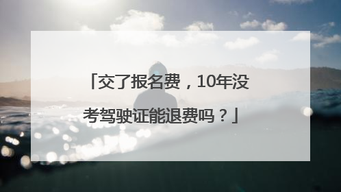 交了报名费，10年没考驾驶证能退费吗？