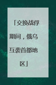 交换战俘期间，俄乌互袭首都地区