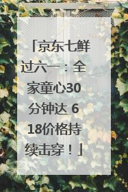 京东七鲜过六一：全家童心30分钟达 618价格持续击穿！