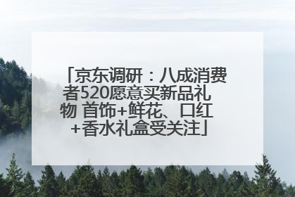 京东调研：八成消费者520愿意买新品礼物 首饰+鲜花、口红+香水礼盒受关注