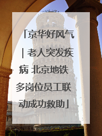 京华好风气｜老人突发疾病 北京地铁多岗位员工联动成功救助