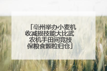 亳州举办小麦机收减损技能大比武 农机手田间竞技保粮食颗粒归仓