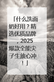 什么洗面奶好用？精选优质品牌，2025爆款全能尖子生放心冲！