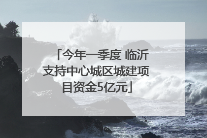 今年一季度 临沂支持中心城区城建项目资金5亿元