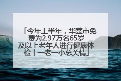 今年上半年，华蓥市免费为2.97万名65岁及以上老年人进行健康体检丨一老一小总关情
