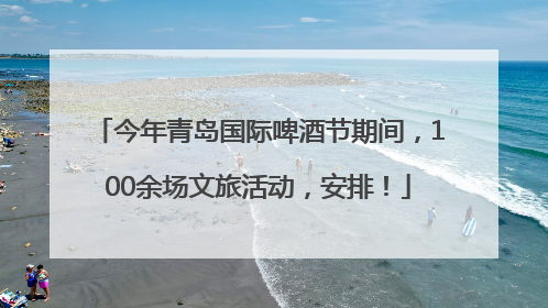 今年青岛国际啤酒节期间，100余场文旅活动，安排！
