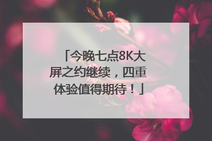 今晚七点8K大屏之约继续，四重体验值得期待！