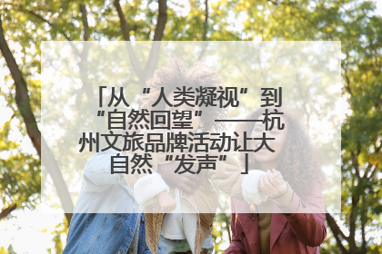 从“人类凝视”到“自然回望”——杭州文旅品牌活动让大自然“发声”