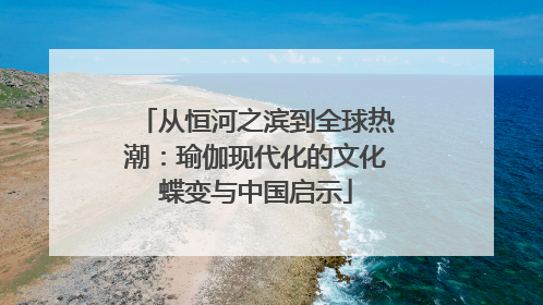 从恒河之滨到全球热潮：瑜伽现代化的文化蝶变与中国启示