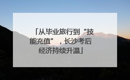 从毕业旅行到“技能充值”，长沙考后经济持续升温