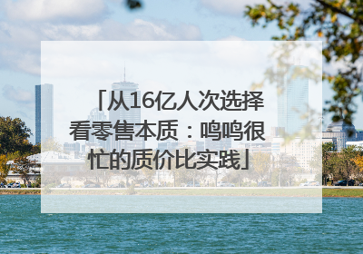 从16亿人次选择看零售本质：鸣鸣很忙的质价比实践