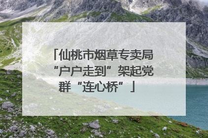 仙桃市烟草专卖局“户户走到”架起党群“连心桥”