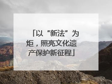 以“新法”为炬，照亮文化遗产保护新征程