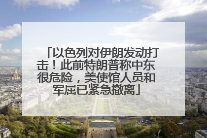 以色列对伊朗发动打击！此前特朗普称中东很危险，美使馆人员和军属已紧急撤离