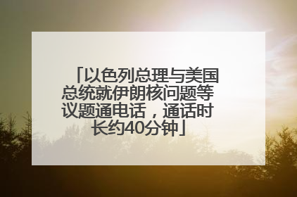 以色列总理与美国总统就伊朗核问题等议题通电话，通话时长约40分钟