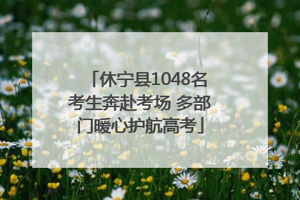 休宁县1048名考生奔赴考场 多部门暖心护航高考